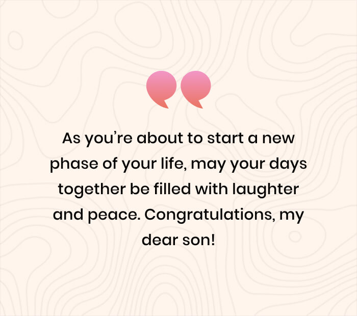 As you’re about to start a new phase of your life, may your days together be filled with laughter and peace. Congratulations, my dear son!