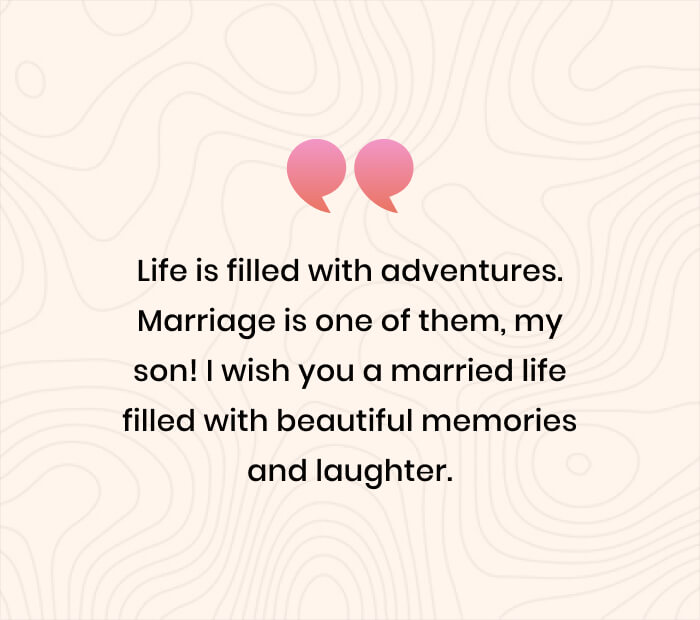 Life is filled with adventures. Marriage is one of them, my son! I wish you a married life filled with beautiful memories and laughter.