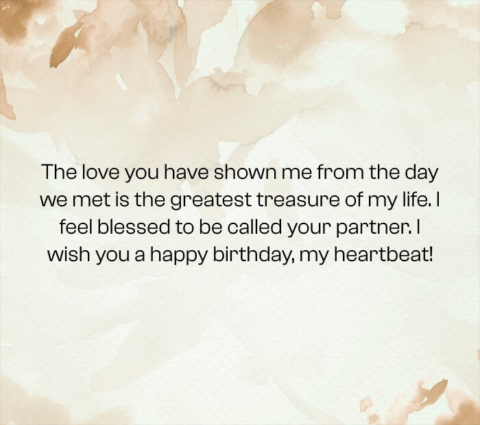 The love you have shown me from the day we met is the greatest treasure of my life. I feel blessed to be called your partner. I wish you a happy birthday, my heartbeat!