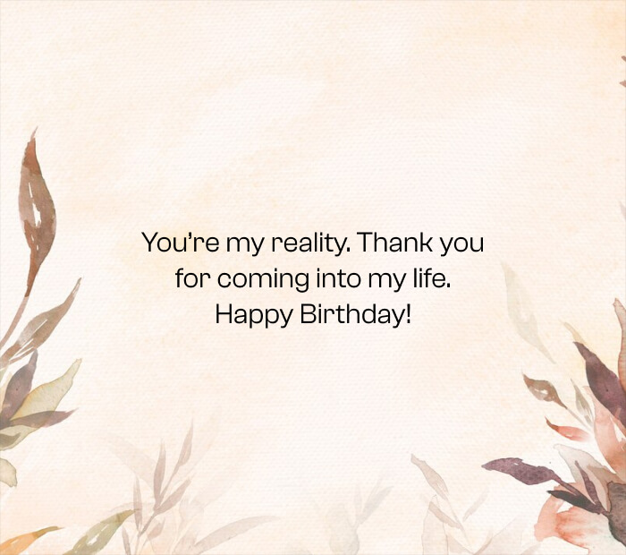 You’re my reality. Thank you for coming into my life. Happy Birthday!